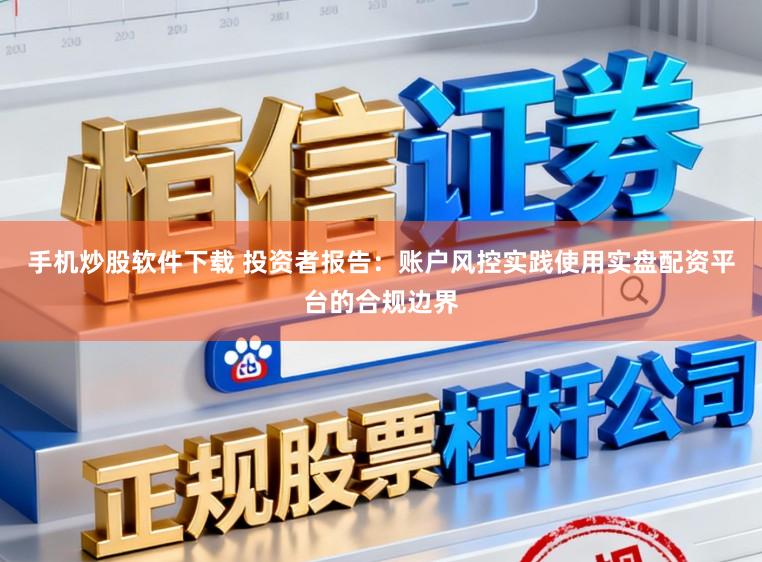 手机炒股软件下载 投资者报告：账户风控实践使用实盘配资平台的合规边界