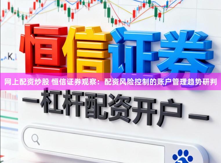网上配资炒股 恒信证券观察：配资风险控制的账户管理趋势研判