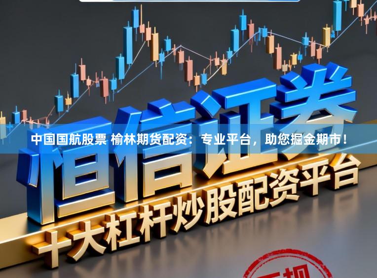 中国国航股票 榆林期货配资：专业平台，助您掘金期市！