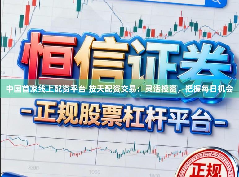 中国首家线上配资平台 按天配资交易:灵活投资,把握每日机会