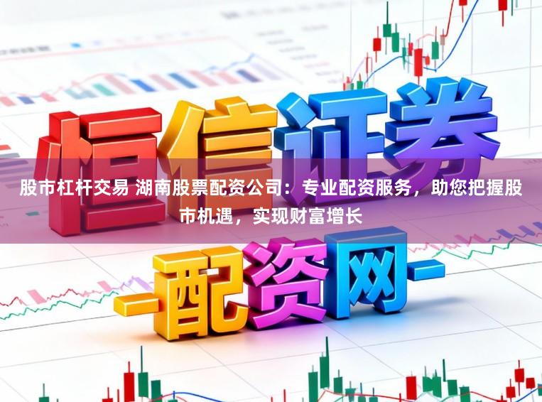 股市杠杆交易 湖南股票配资公司:专业配资服务,助您把握股市机遇,实现财富增长