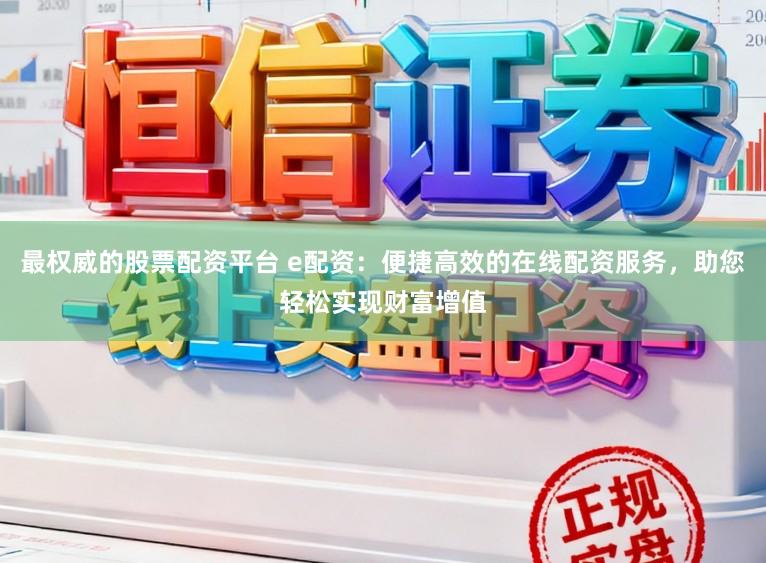 最权威的股票配资平台 e配资:便捷高效的在线配资服务,助您轻松实现财富增值