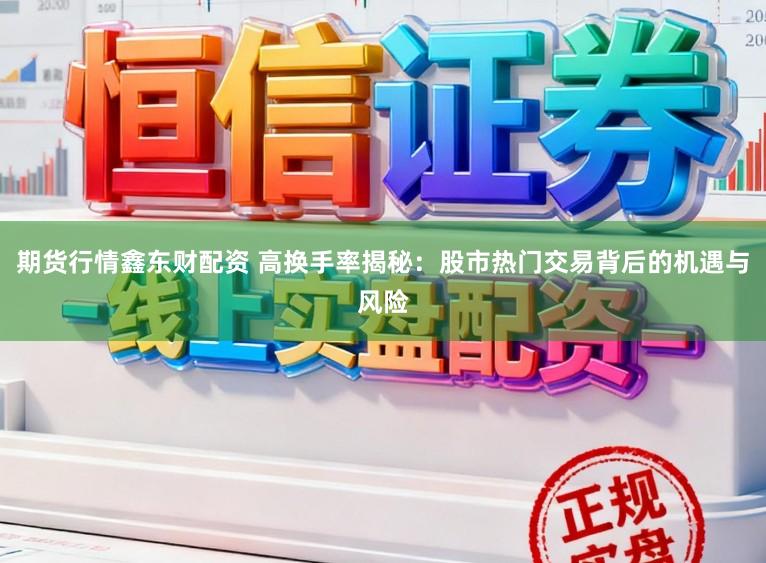 期货行情鑫东财配资 高换手率揭秘:股市热门交易背后的机遇与风险