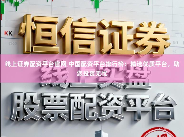 线上证券配资平台官网 中国配资平台排行榜：精选优质平台，助您投资无忧