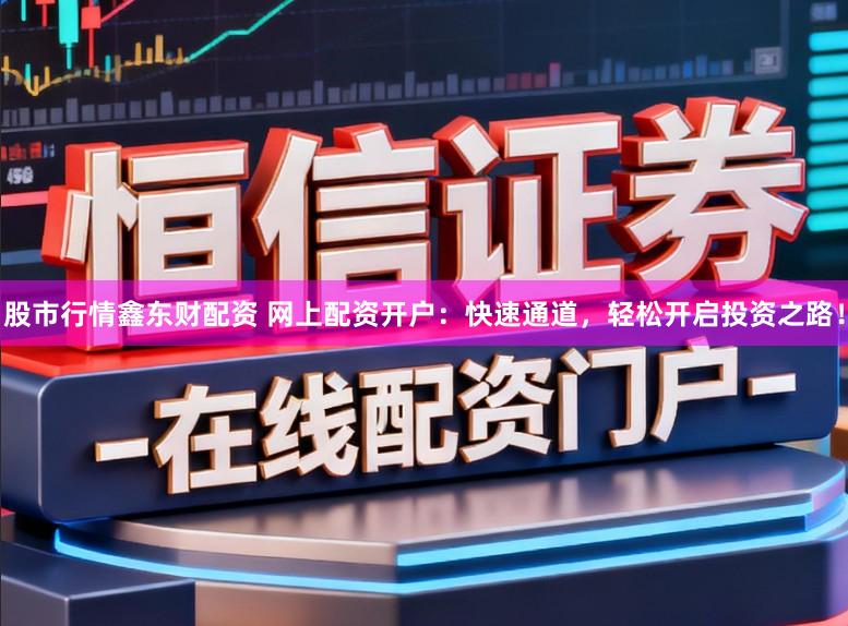 股市行情鑫东财配资 网上配资开户：快速通道，轻松开启投资之路！