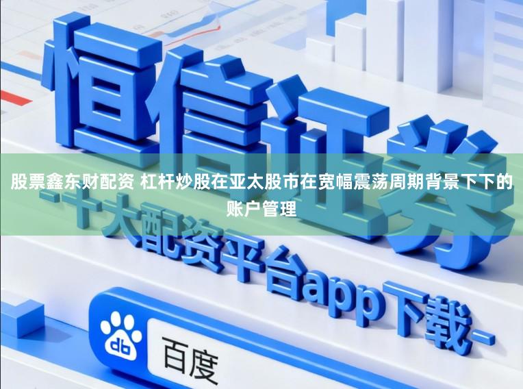 股票鑫东财配资 杠杆炒股在亚太股市在宽幅震荡周期背景下下的账户管理