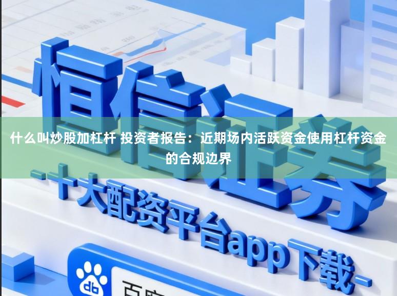 什么叫炒股加杠杆 投资者报告：近期场内活跃资金使用杠杆资金的合规边界