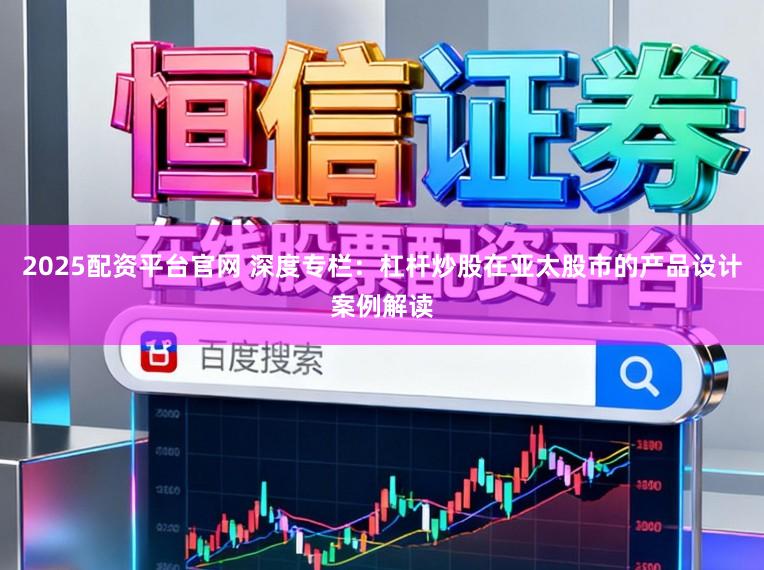 2025配资平台官网 深度专栏：杠杆炒股在亚太股市的产品设计案例解读