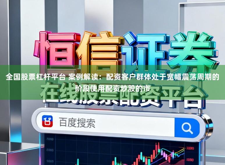 全国股票杠杆平台 案例解读：配资客户群体处于宽幅震荡周期的阶段使用配资炒股的市