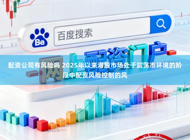 配资公司有风险吗 2025年以来港股市场处于震荡市环境的阶段中配资风险控制的风