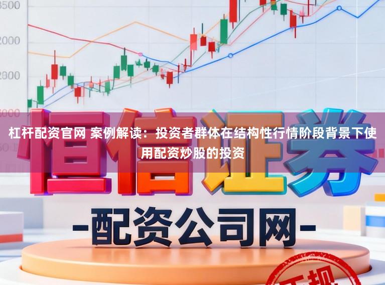 杠杆配资官网 案例解读：投资者群体在结构性行情阶段背景下使用配资炒股的投资