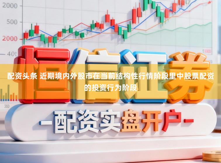配资头条 近期境内外股市在当前结构性行情阶段里中股票配资的投资行为阶段