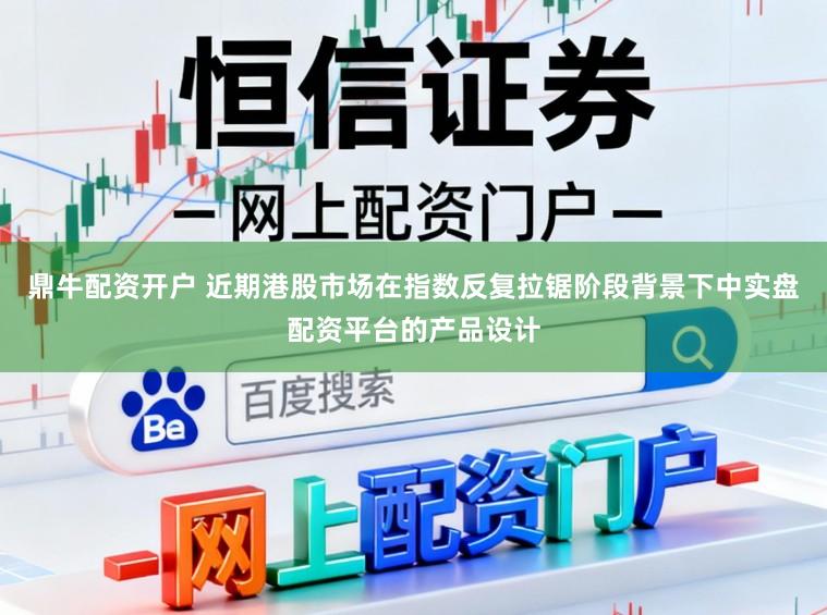 鼎牛配资开户 近期港股市场在指数反复拉锯阶段背景下中实盘配资平台的产品设计