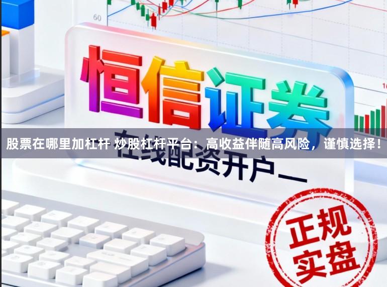 股票在哪里加杠杆 炒股杠杆平台：高收益伴随高风险，谨慎选择！