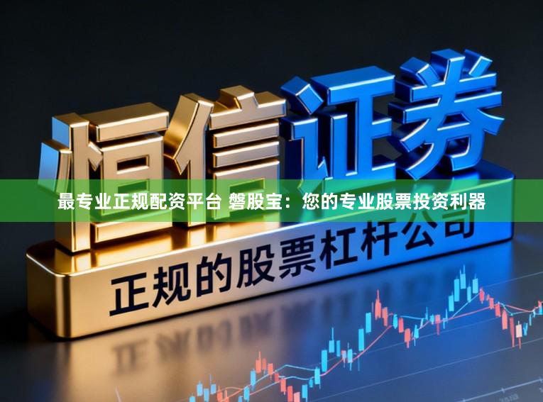 最专业正规配资平台 磐股宝：您的专业股票投资利器