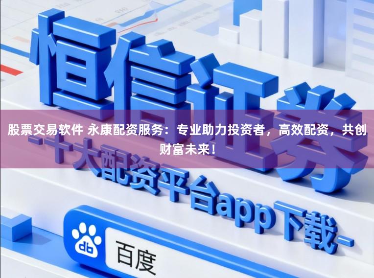 股票交易软件 永康配资服务：专业助力投资者，高效配资，共创财富未来！