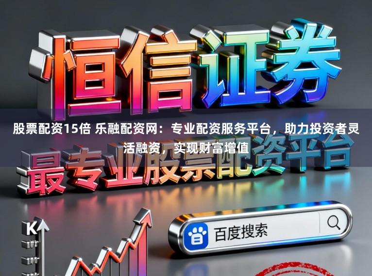 股票配资15倍 乐融配资网：专业配资服务平台，助力投资者灵活融资，实现财富增值