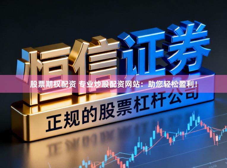 股票期权配资 专业炒股配资网站：助您轻松盈利！