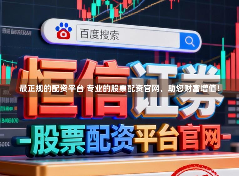 最正规的配资平台 专业的股票配资官网，助您财富增值！