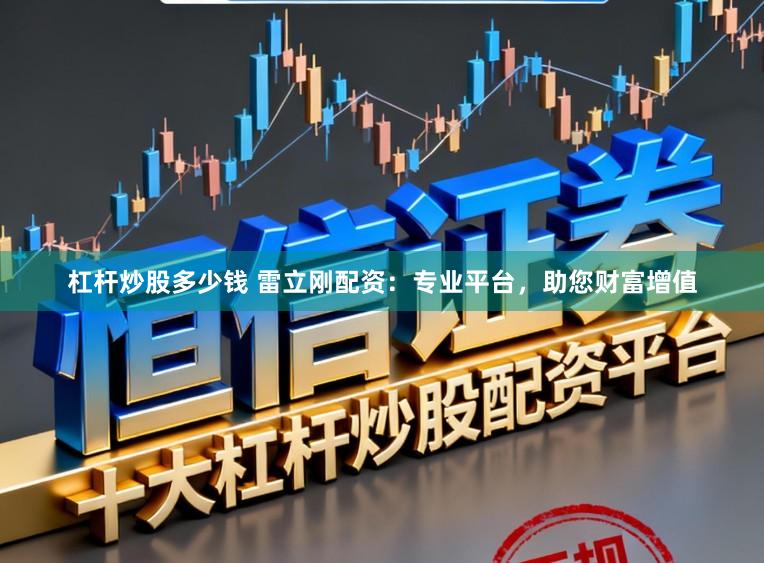 杠杆炒股多少钱 雷立刚配资:专业平台,助您财富增值