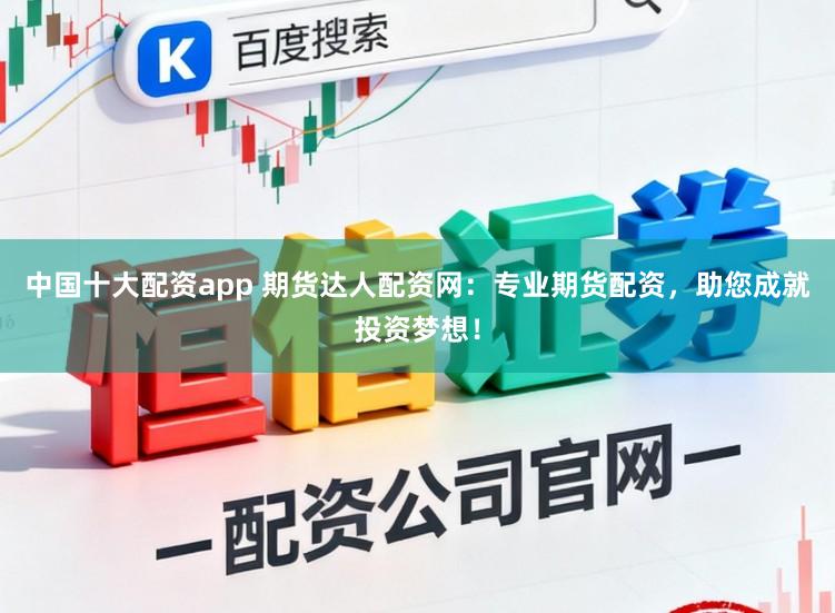 中国十大配资app 期货达人配资网：专业期货配资，助您成就投资梦想！