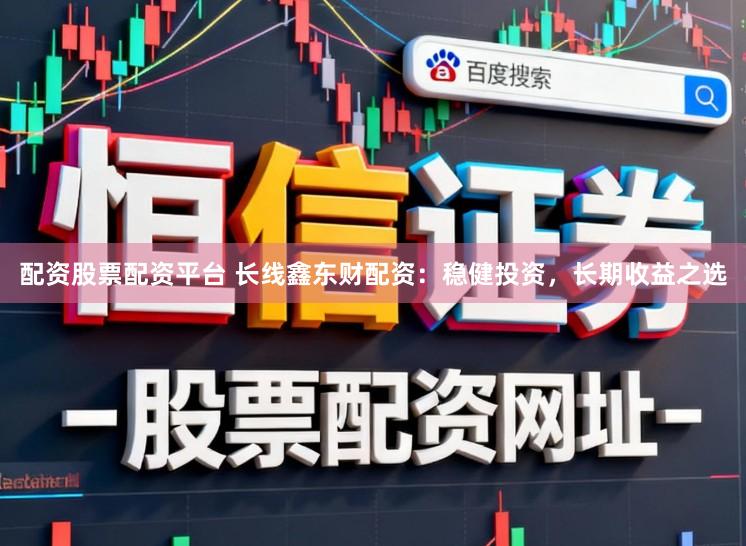 配资股票配资平台 长线鑫东财配资：稳健投资，长期收益之选