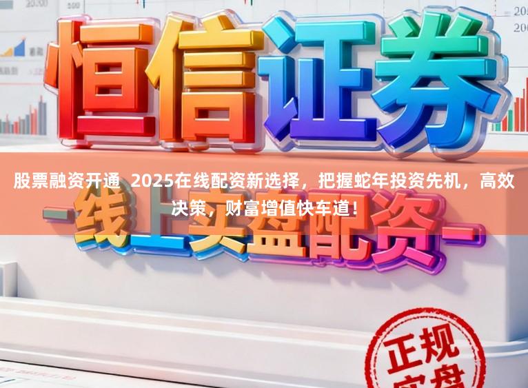 股票融资开通 2025在线配资新选择,把握蛇年投资先机,高效决策,财富增值快车道!