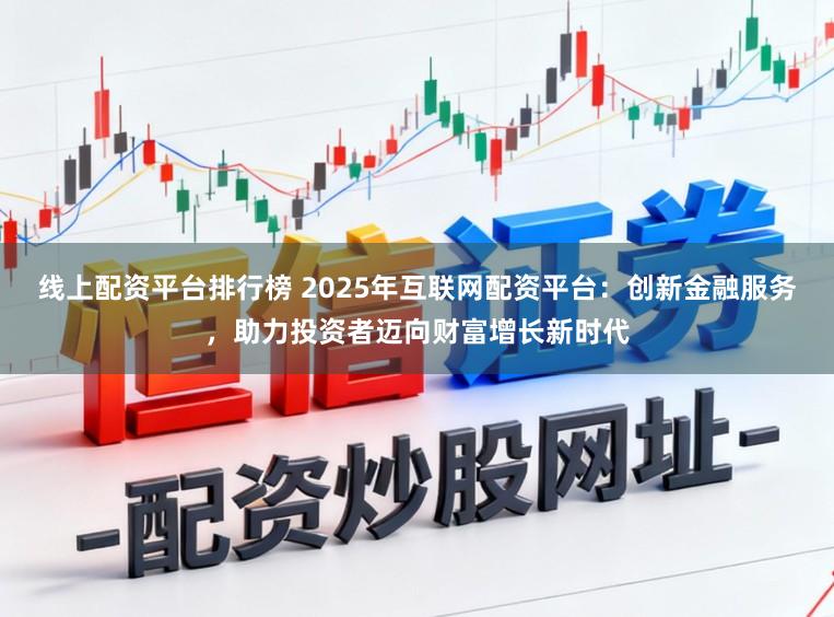线上配资平台排行榜 2025年互联网配资平台：创新金融服务，助力投资者迈向财富增长新时代