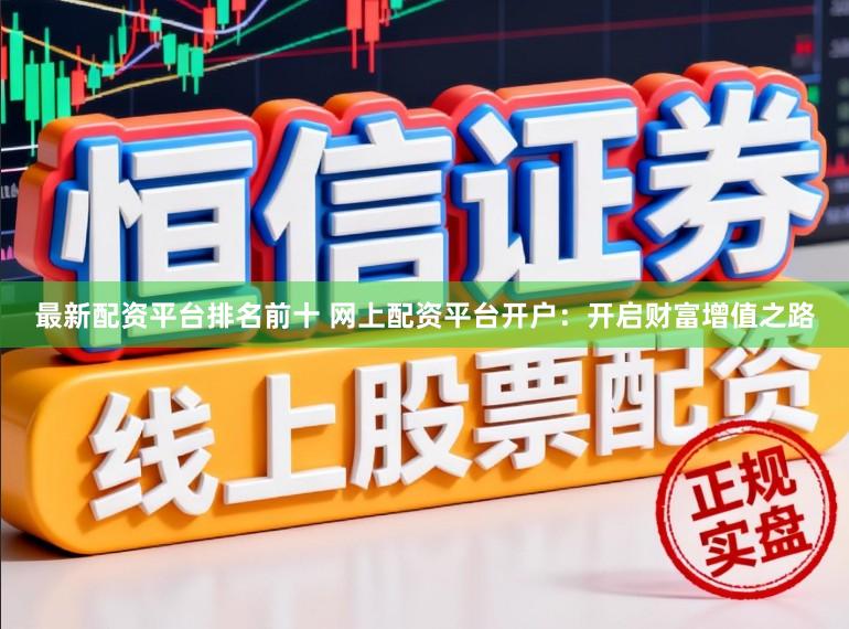 最新配资平台排名前十 网上配资平台开户：开启财富增值之路