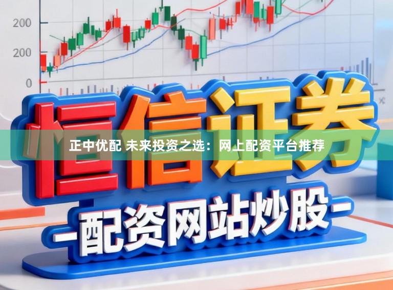正中优配 未来投资之选：网上配资平台推荐