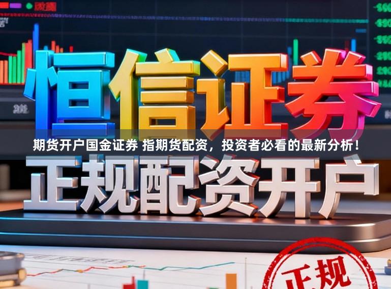 期货开户国金证券 指期货配资,投资者必看的最新分析!