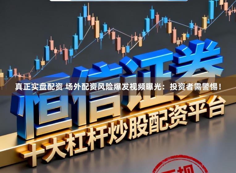 真正实盘配资 场外配资风险爆发视频曝光：投资者需警惕！