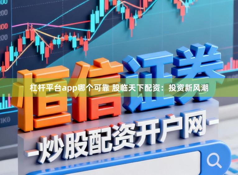 杠杆平台app哪个可靠 股临天下配资：投资新风潮