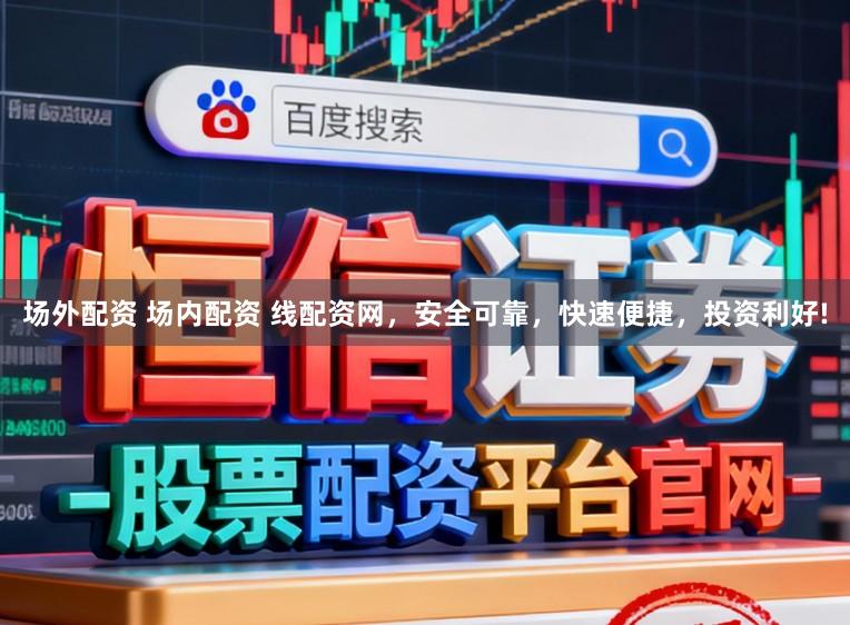 场外配资 场内配资 线配资网，安全可靠，快速便捷，投资利好!