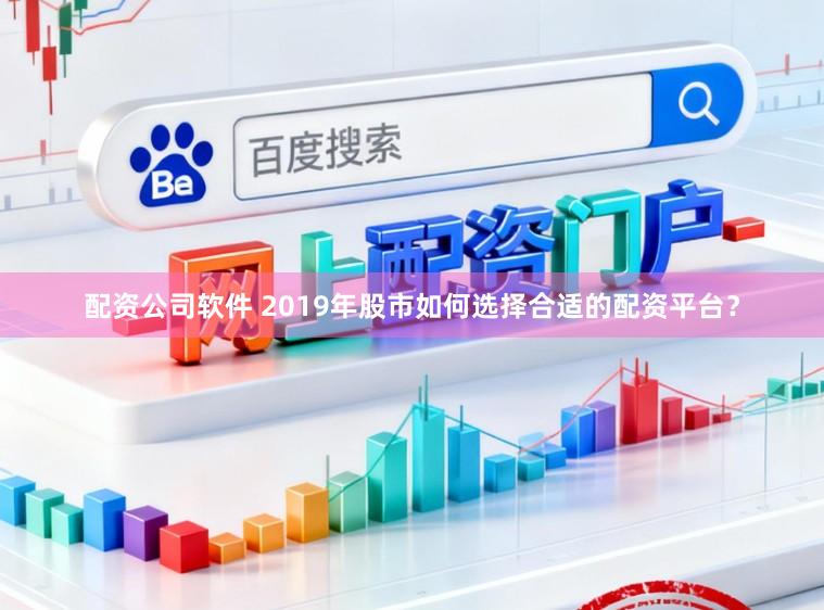 配资公司软件 2019年股市如何选择合适的配资平台?