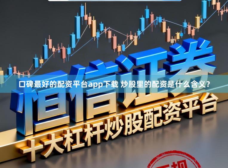 口碑最好的配资平台app下载 炒股里的配资是什么含义？