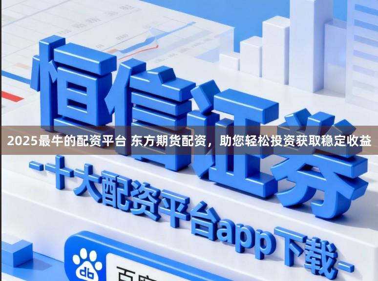 2025最牛的配资平台 东方期货配资，助您轻松投资获取稳定收益