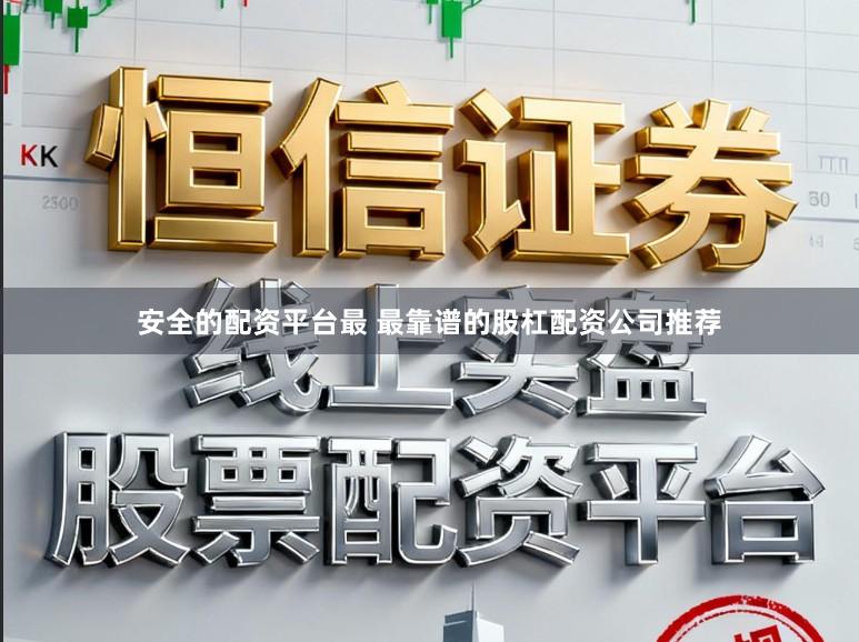 安全的配资平台最 最靠谱的股杠配资公司推荐