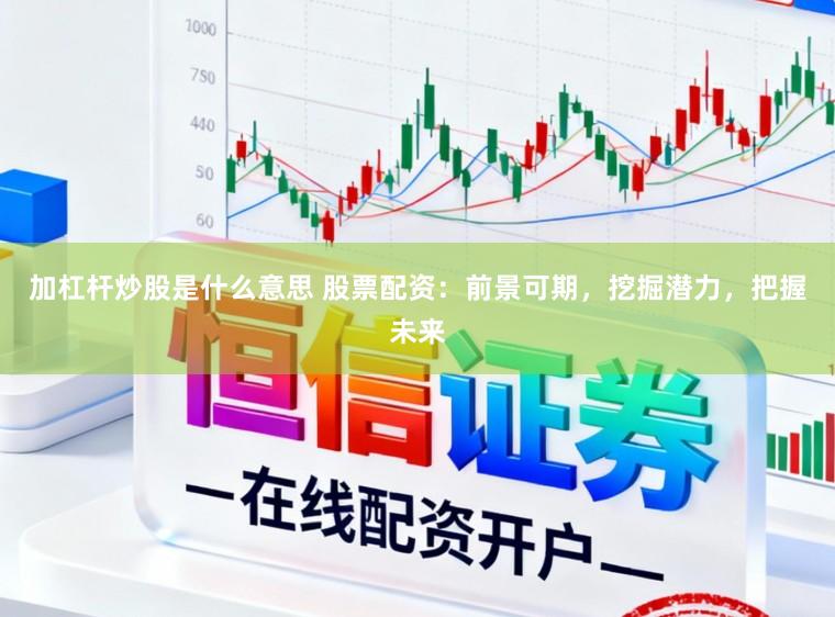 加杠杆炒股是什么意思 股票配资：前景可期，挖掘潜力，把握未来