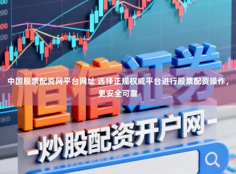 中国股票配资网平台网址 选择正规权威平台进行股票配资操作，更安全可靠