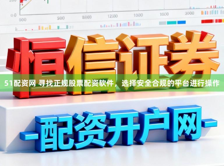 51配资网 寻找正规股票配资软件，选择安全合规的平台进行操作