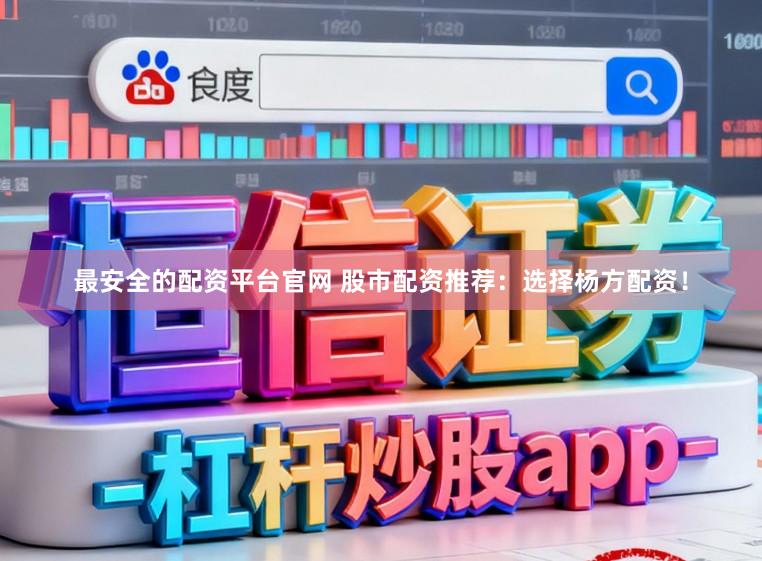 最安全的配资平台官网 股市配资推荐：选择杨方配资！