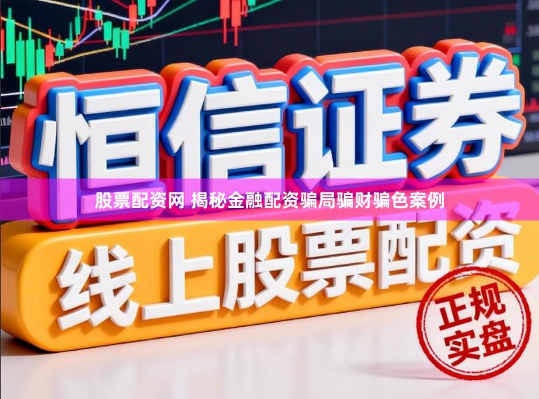 股票配资网 揭秘金融配资骗局骗财骗色案例