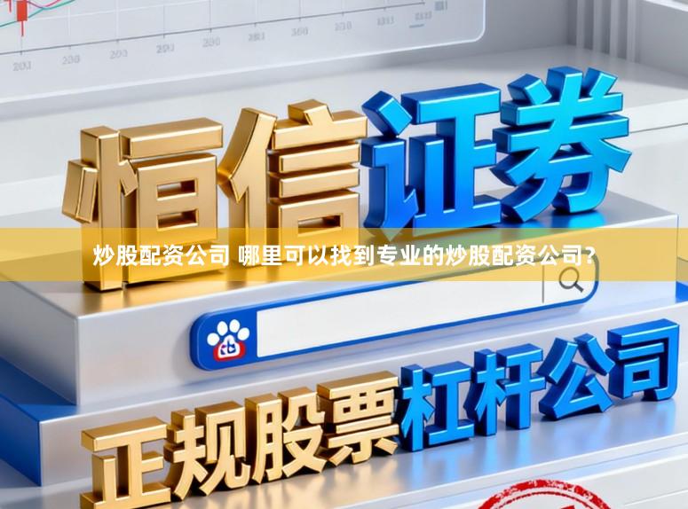 炒股配资公司 哪里可以找到专业的炒股配资公司？