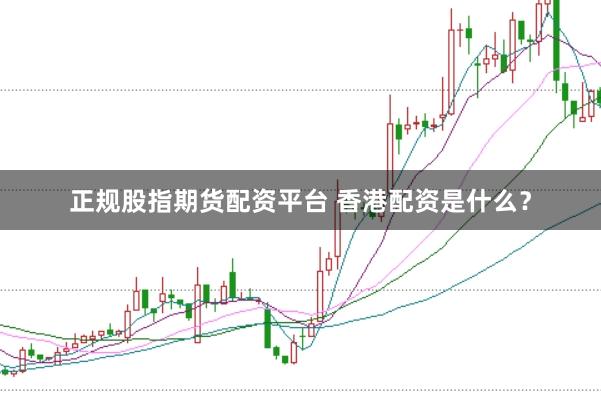 正规股指期货配资平台 香港配资是什么？