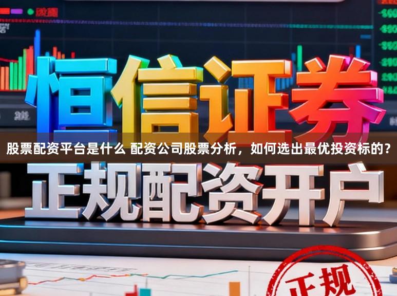 股票配资平台是什么 配资公司股票分析，如何选出最优投资标的？