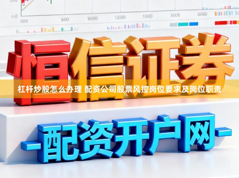杠杆炒股怎么办理 配资公司股票风控岗位要求及岗位职责