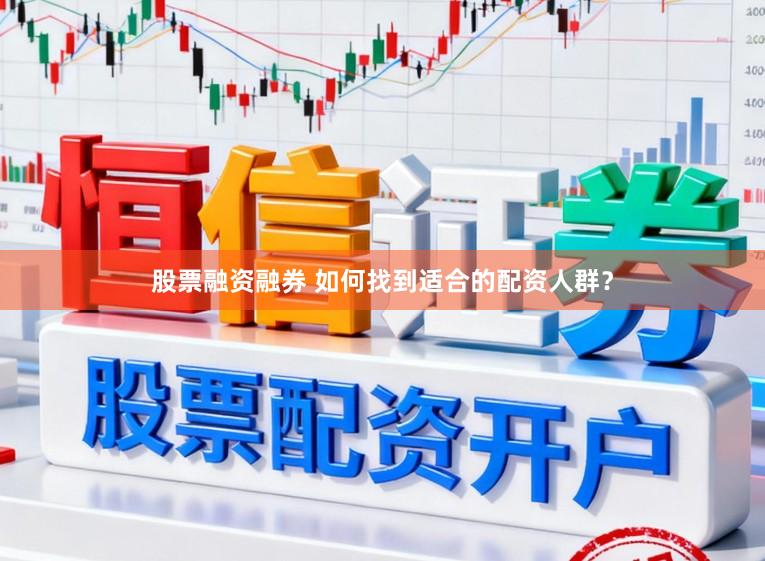 股票融资融券 如何找到适合的配资人群？