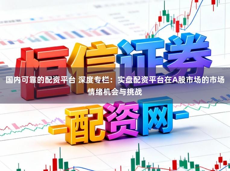 国内可靠的配资平台 深度专栏:实盘配资平台在A股市场的市场情绪机会与挑战