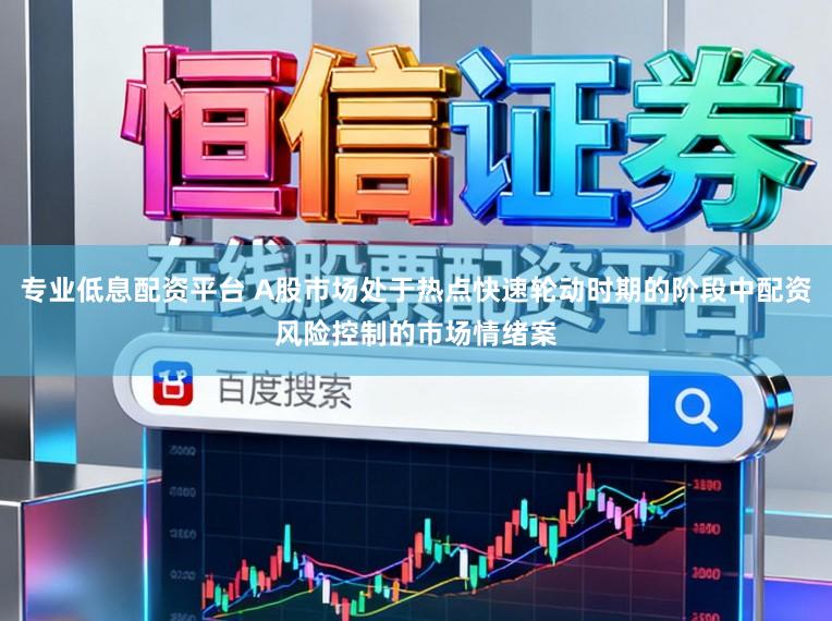 专业低息配资平台 A股市场处于热点快速轮动时期的阶段中配资风险控制的市场情绪案